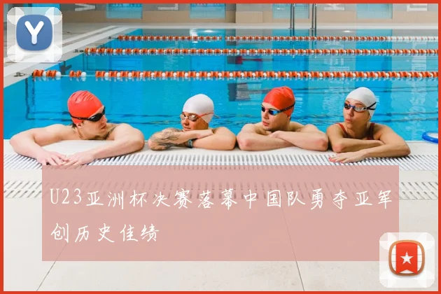 U23亚洲杯决赛落幕中国队勇夺亚军创历史佳绩