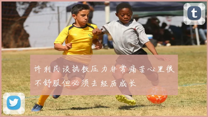 许利民谈执教压力非常痛苦心里很不舒服但必须去经历成长