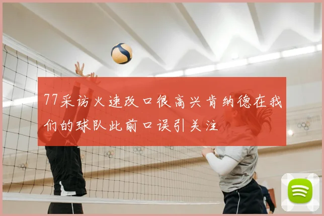 77采访火速改口很高兴肯纳德在我们的球队此前口误引关注