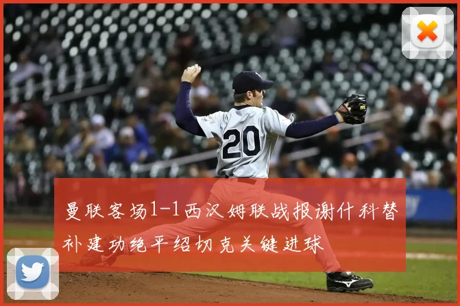 曼联客场1-1西汉姆联战报谢什科替补建功绝平绍切克关键进球