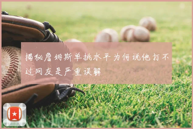 揭秘詹姆斯单挑水平为何说他打不过网友是严重误解