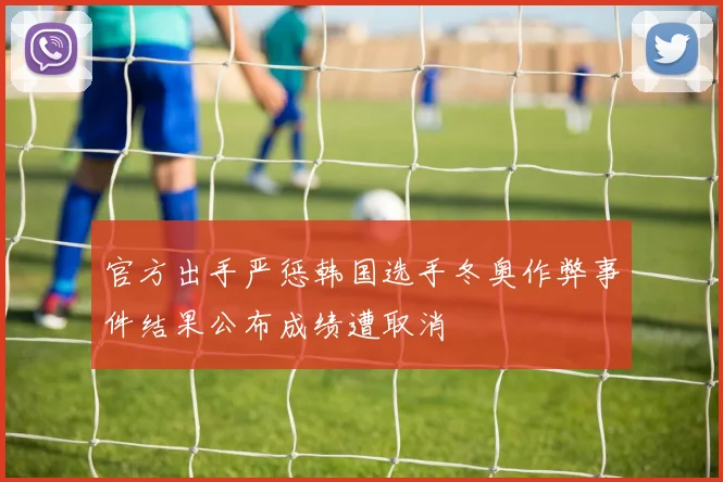 官方出手严惩韩国选手冬奥作弊事件结果公布成绩遭取消