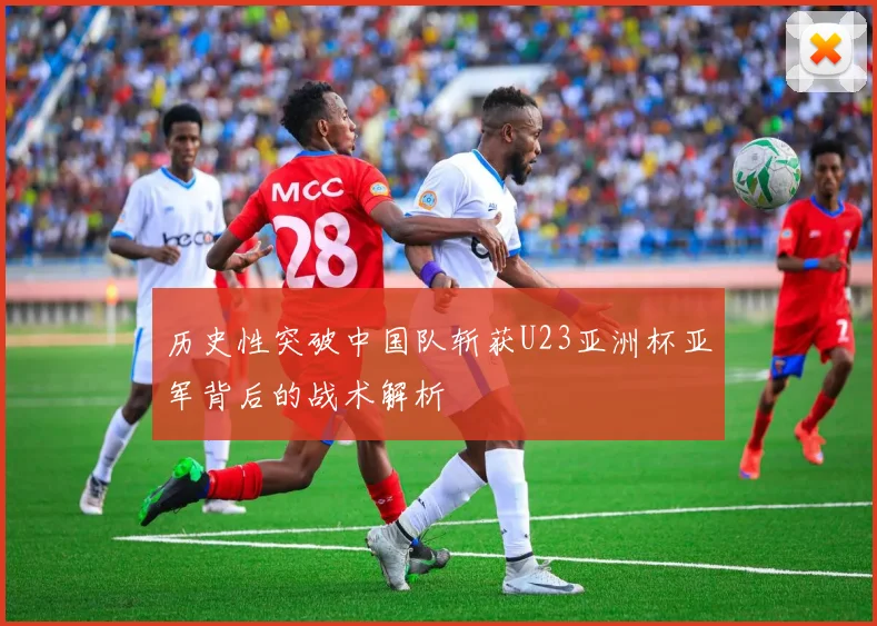 历史性突破中国队斩获U23亚洲杯亚军背后的战术解析