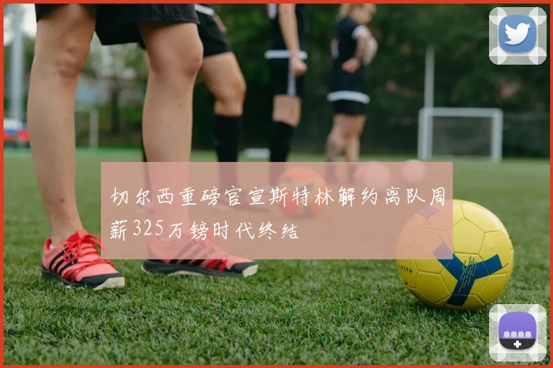 切尔西重磅官宣斯特林解约离队周薪325万镑时代终结