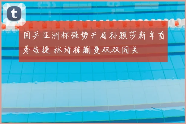 国乒亚洲杯强势开局孙颖莎新年首秀告捷 林诗栋蒯曼双双闯关