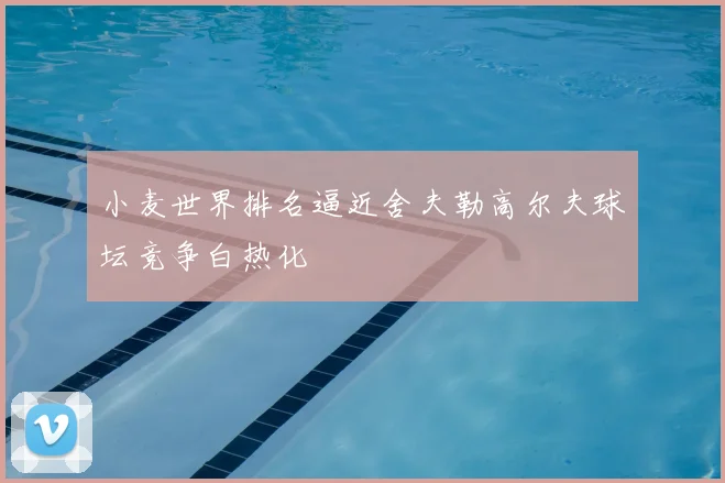 小麦世界排名逼近舍夫勒高尔夫球坛竞争白热化