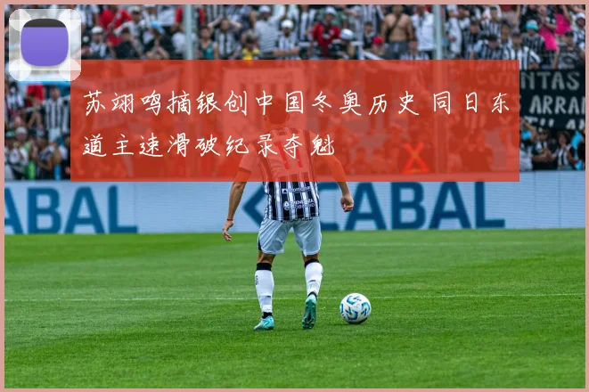 苏翊鸣摘银创中国冬奥历史 同日东道主速滑破纪录夺魁