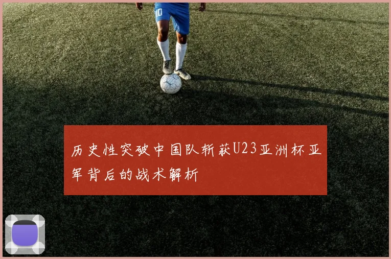 历史性突破中国队斩获U23亚洲杯亚军背后的战术解析