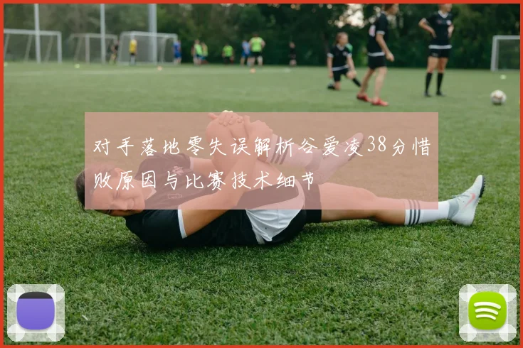 对手落地零失误解析谷爱凌38分惜败原因与比赛技术细节