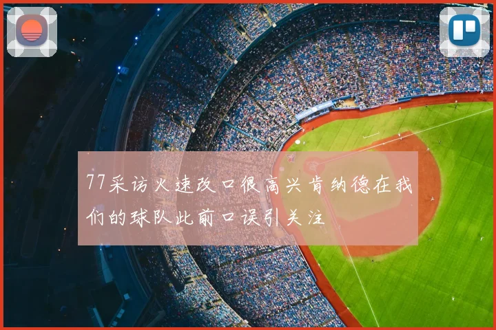 77采访火速改口很高兴肯纳德在我们的球队此前口误引关注