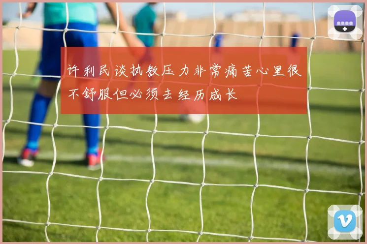 许利民谈执教压力非常痛苦心里很不舒服但必须去经历成长