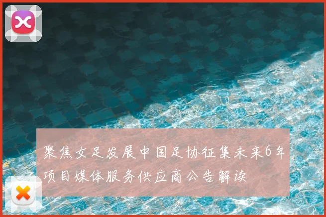 聚焦女足发展中国足协征集未来6年项目媒体服务供应商公告解读