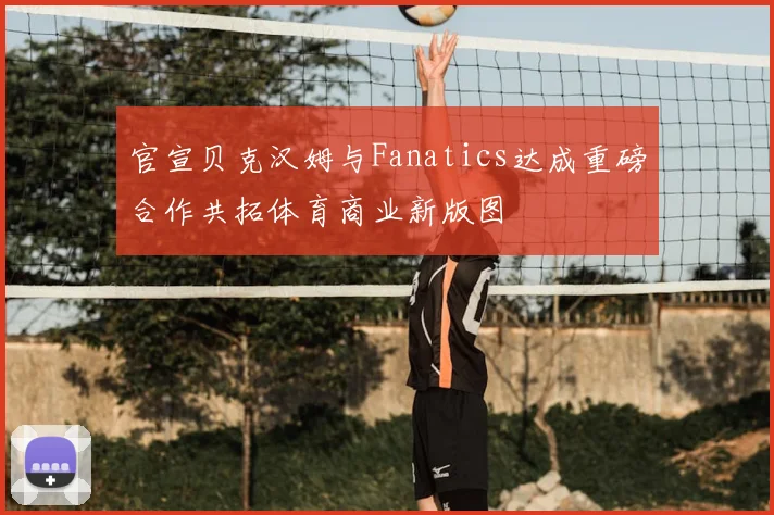 官宣贝克汉姆与Fanatics达成重磅合作共拓体育商业新版图
