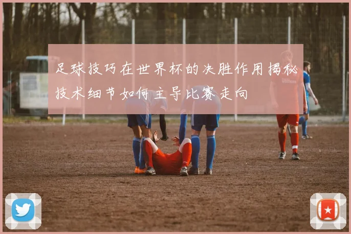 足球技巧在世界杯的决胜作用揭秘技术细节如何主导比赛走向