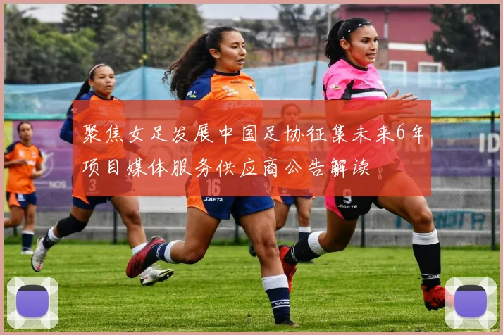 聚焦女足发展中国足协征集未来6年项目媒体服务供应商公告解读