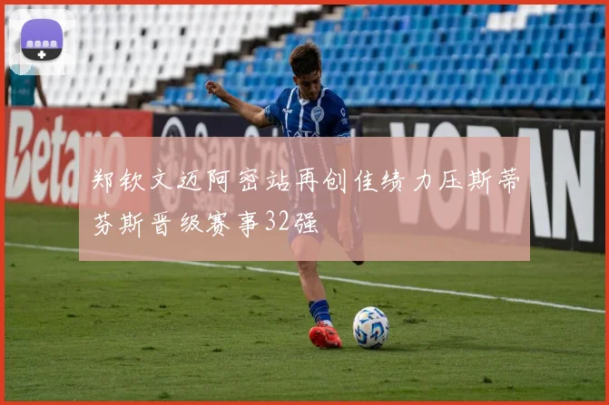 郑钦文迈阿密站再创佳绩力压斯蒂芬斯晋级赛事32强