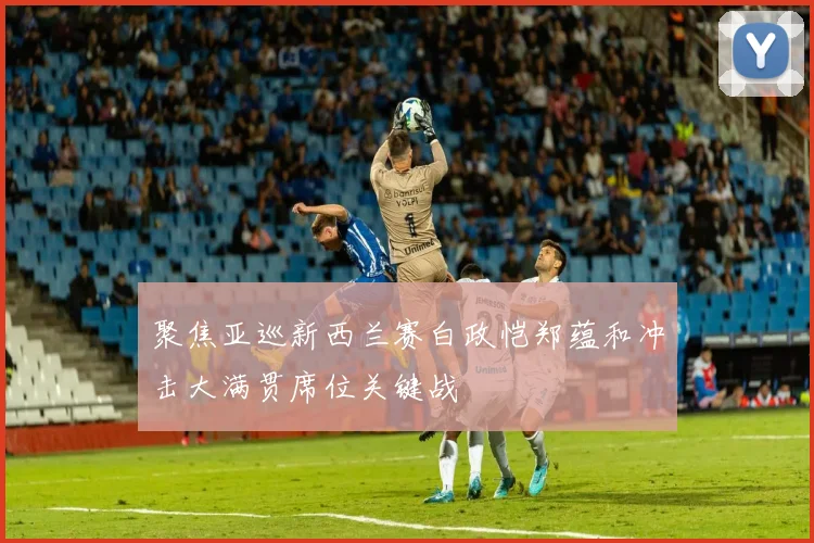 聚焦亚巡新西兰赛白政恺郑蕴和冲击大满贯席位关键战