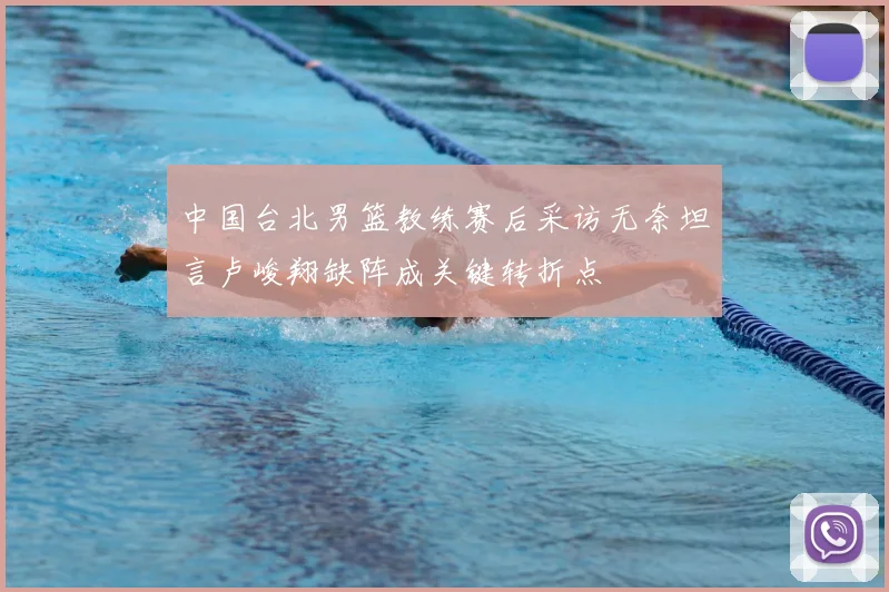中国台北男篮教练赛后采访无奈坦言卢峻翔缺阵成关键转折点