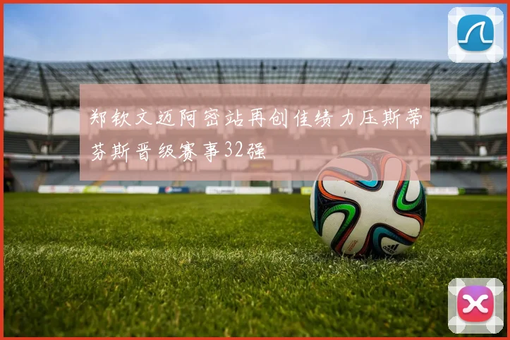 郑钦文迈阿密站再创佳绩力压斯蒂芬斯晋级赛事32强