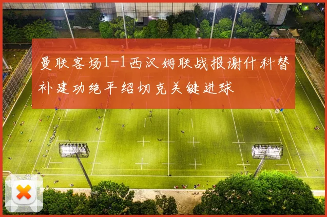 曼联客场1-1西汉姆联战报谢什科替补建功绝平绍切克关键进球